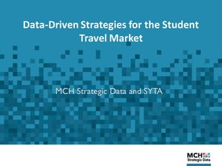 Data-Driven Strategies for the Student
Travel Market
MCH Strategic Data and SYTA
 