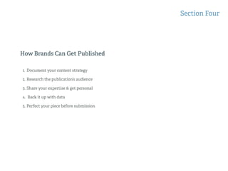 How Brands Can Get Published
Section Four
1. Document your content strategy
2. Research the publication’s audience
3. Share your expertise & get personal
4. Back it up with data
5. Perfect your piece before submission
 