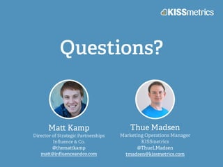 Questions?
Ma Kamp
Director of Strategic Partnerships
Inﬂuence & Co.
@thema kamp
ma @inﬂuenceandco.com
Thue Madsen
Marketing Operations Manager
KISSmetrics
@ThueLMadsen
tmadsen@kissmetrics.com
 