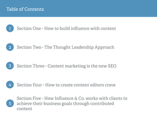 1 Section One - How to build inﬂuence with content
2 Section Two - The Thought Leadership Approach
3 Section Three - Content marketing is the new SEO
Table of Contents
4 Section Four - How to create content editors crave
5
Section Five - How Inﬂuence & Co. works with clients to
achieve their business goals through contributed
content
 