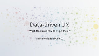 Data-driven UX
What it takes and how do we get there?
Emmanuelle Boloix, Ph.D.
 