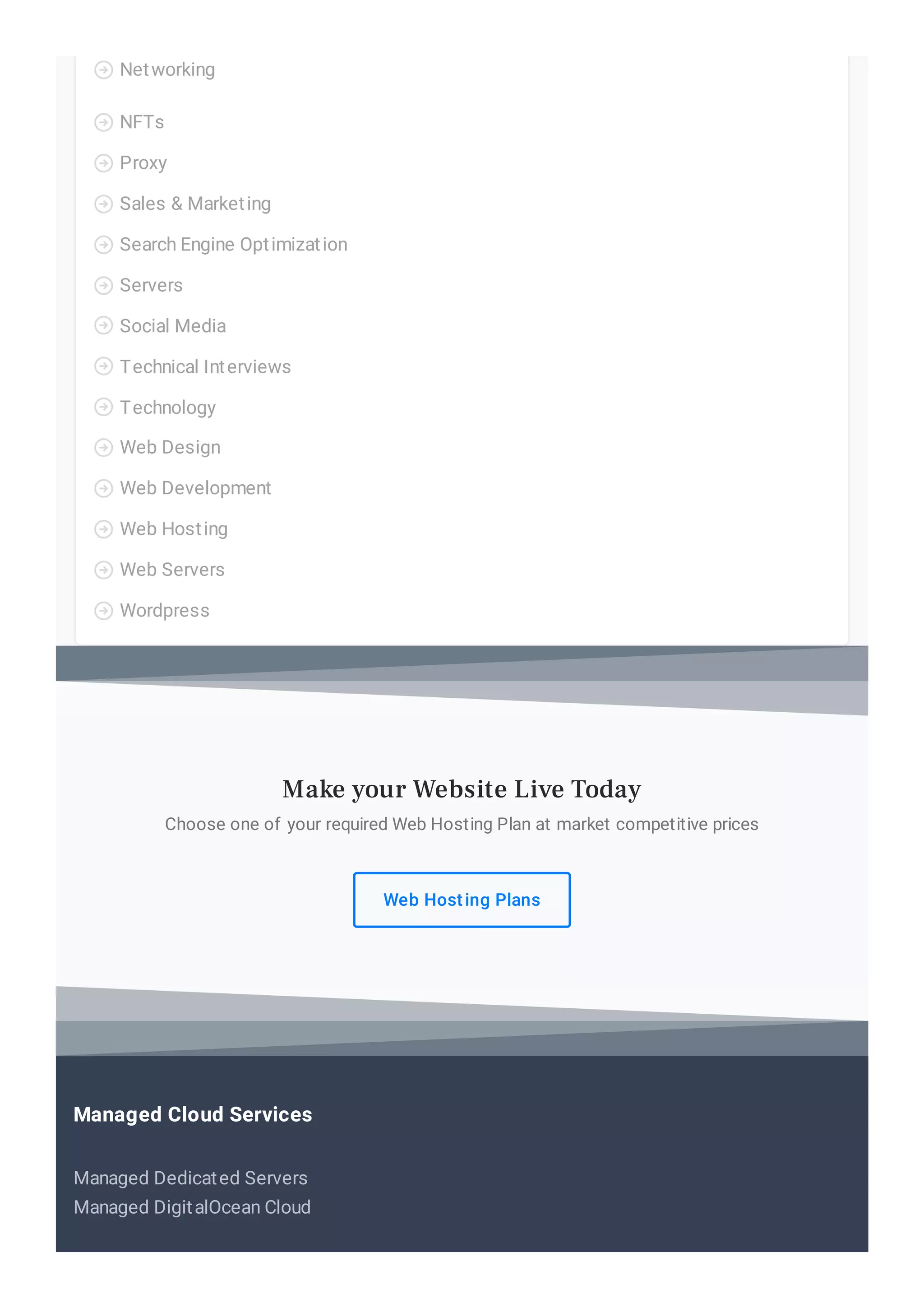 Networking

NFTs

Proxy

Sales & Marketing

Search Engine Optimization

Servers

Social Media

Technical Interviews

Technology

Web Design

Web Development

Web Hosting

Web Servers

Wordpress

Choose one of your required Web Hosting Plan at market competitive prices
Web Hosting Plans
Make your Website Live Today
Managed Dedicated Servers
Managed DigitalOcean Cloud
Managed Cloud Services
 