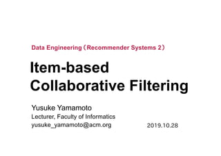 Item-based
Collaborative Filtering
Yusuke Yamamoto
Lecturer, Faculty of Informatics
yusuke_yamamoto@acm.org
Data Engineering （Recommender Systems 2）
2019.10.28
 