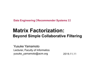 Matrix Factorization:
Beyond Simple Collaborative Filtering
Yusuke Yamamoto
Lecturer, Faculty of Informatics
yusuke_yamamoto@acm.org
Data Engineering （Recommender Systems 3）
2019.11.11
 