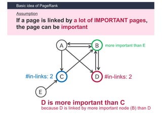 Basic idea of PageRank
If a page is linked by a lot of IMPORTANT pages,
the page can be important
Assumption
A
C D
B
E
more important than E
#in-links: 2 #in-links: 2
D is more important than C
because D is linked by more important node (B) than D
 