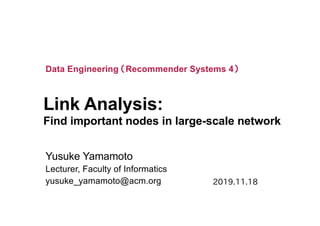 Link Analysis:
Find important nodes in large-scale network
Yusuke Yamamoto
Lecturer, Faculty of Informatics
yusuke_yamamoto@acm.org
Data Engineering （Recommender Systems 4）
2019.11.18
 