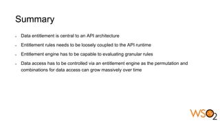 Summary
Data entitlement is central to an API architecture
Entitlement rules needs to be loosely coupled to the API runtime
Entitlement engine has to be capable to evaluating granular rules
Data access has to be controlled via an entitlement engine as the permutation and
combinations for data access can grow massively over time
 