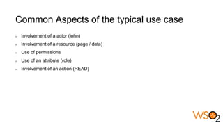 Common Aspects of the typical use case
Involvement of a actor (john)
Involvement of a resource (page / data)
Use of permissions
Use of an attribute (role)
Involvement of an action (READ)
 