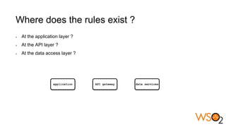 Where does the rules exist ?
At the application layer ?
At the API layer ?
At the data access layer ?
application API gateway data services
 