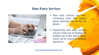 Data Entry Services
 Data entry services are time-
consuming tasks that require
speed, precision and an eye for
details.
 Outsourcing data entry services
will go a long way in keeping the
database up to date and accurate,
which can be critical in business
operations.
2
www.dataentryindiaoutsource.com
 