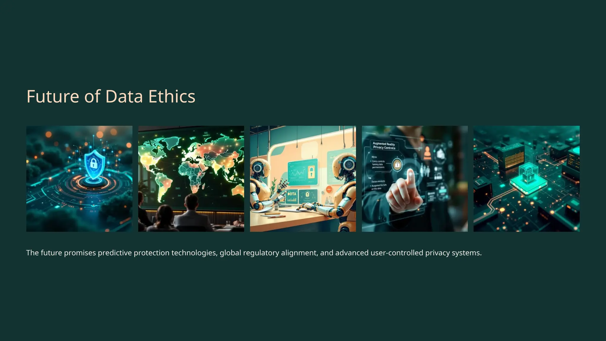 Future of Data Ethics
The future promises predictive protection technologies, global regulatory alignment, and advanced user-controlled privacy systems.
 
