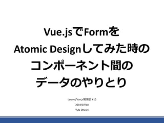 Vue.jsでFormを
Atomic Designしてみた時の
コンポーネント間の
データのやりとり
Laravel/Vue.js勉強会 #10
2019/07/18
Yuta Ohashi
 