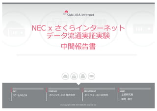 NEC x さくらインターネット
データ流通実証実験
中間報告書
2019/06/24
(C) Copyright 1996-2019 SAKURA Internet Inc
さくらインターネット研究所 上級研究員
菊地 俊介
さくらインターネ...