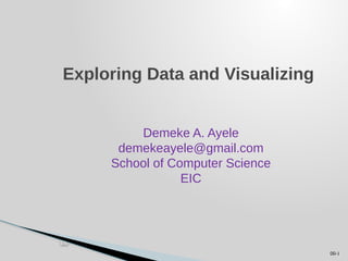 Exploring Data and Visualizing
Demeke A. Ayele
demekeayele@gmail.com
School of Computer Science
EIC
00-1
 