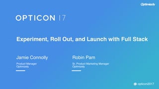 opticon2017
Experiment, Roll Out, and Launch with Full Stack
Jamie Connolly
Product Manager
Optimizely
Robin Pam
Sr. Product Marketing Manager
Optimizely
 