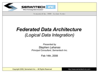 Semantech Inc. 2008 - Lecture Series Federated Data Architecture  (Logical Data Integration) Presented by Stephen Lahanas Principal Consultant, Semantech Inc. Feb 14th, 2008 Copyright 2008, Semantech Inc. – All Rights Reserved http://www.semantech-inc.com 