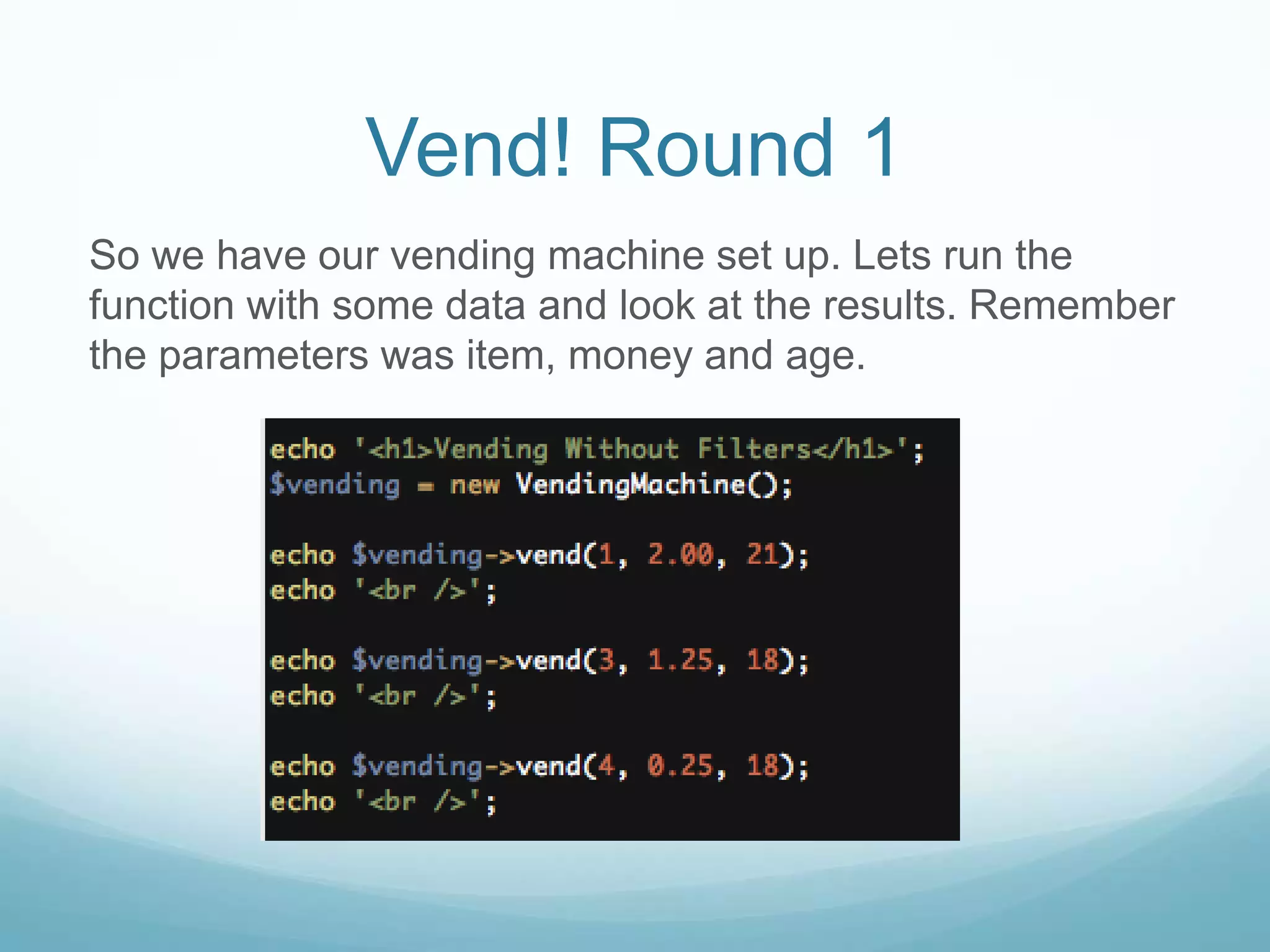 Vend! Round 1
So we have our vending machine set up. Lets run the
function with some data and look at the results. Remember
the parameters was item, money and age.
 
