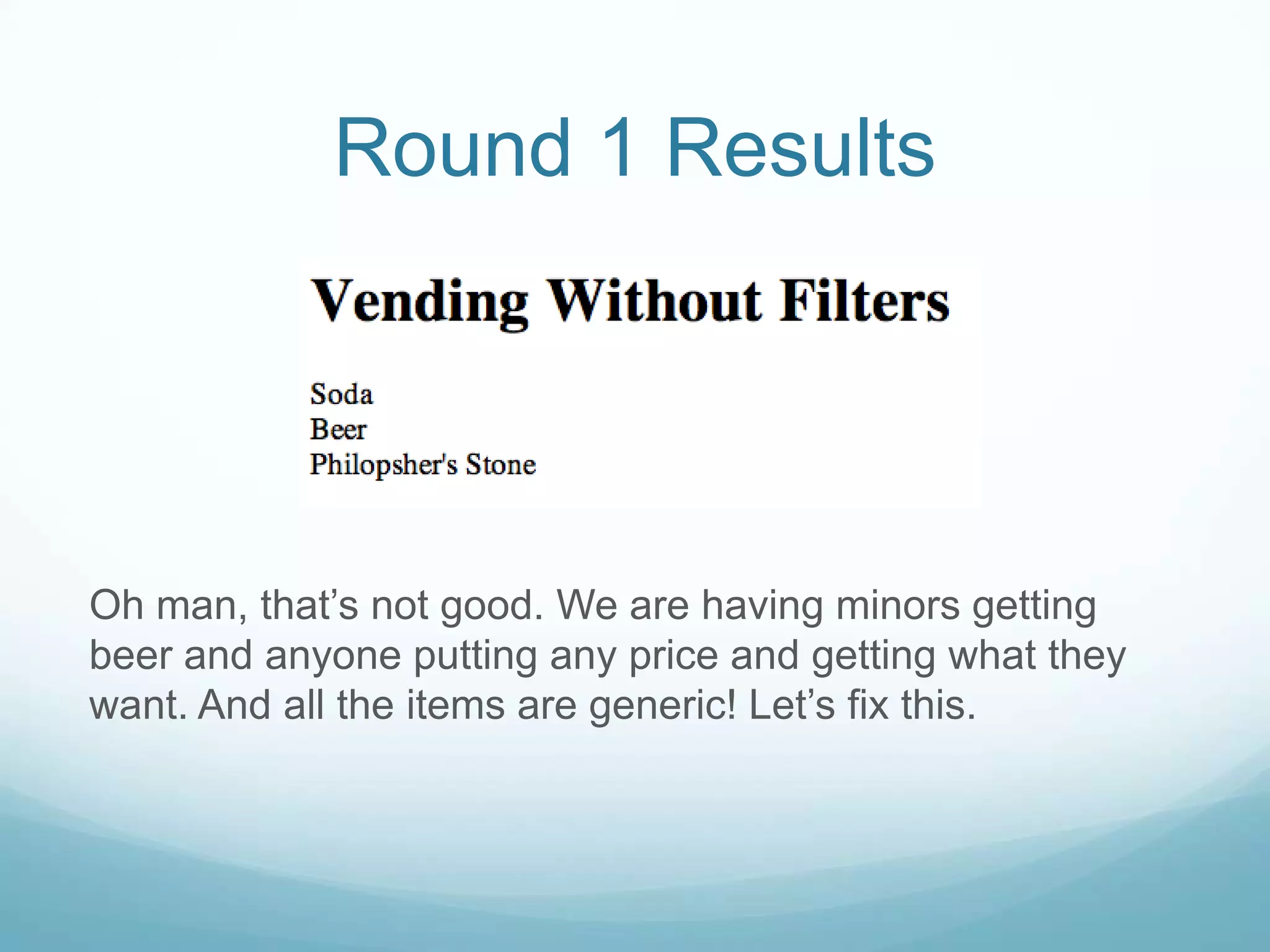 Round 1 Results




Oh man, that’s not good. We are having minors getting
beer and anyone putting any price and getting what they
want. And all the items are generic! Let’s fix this.
 