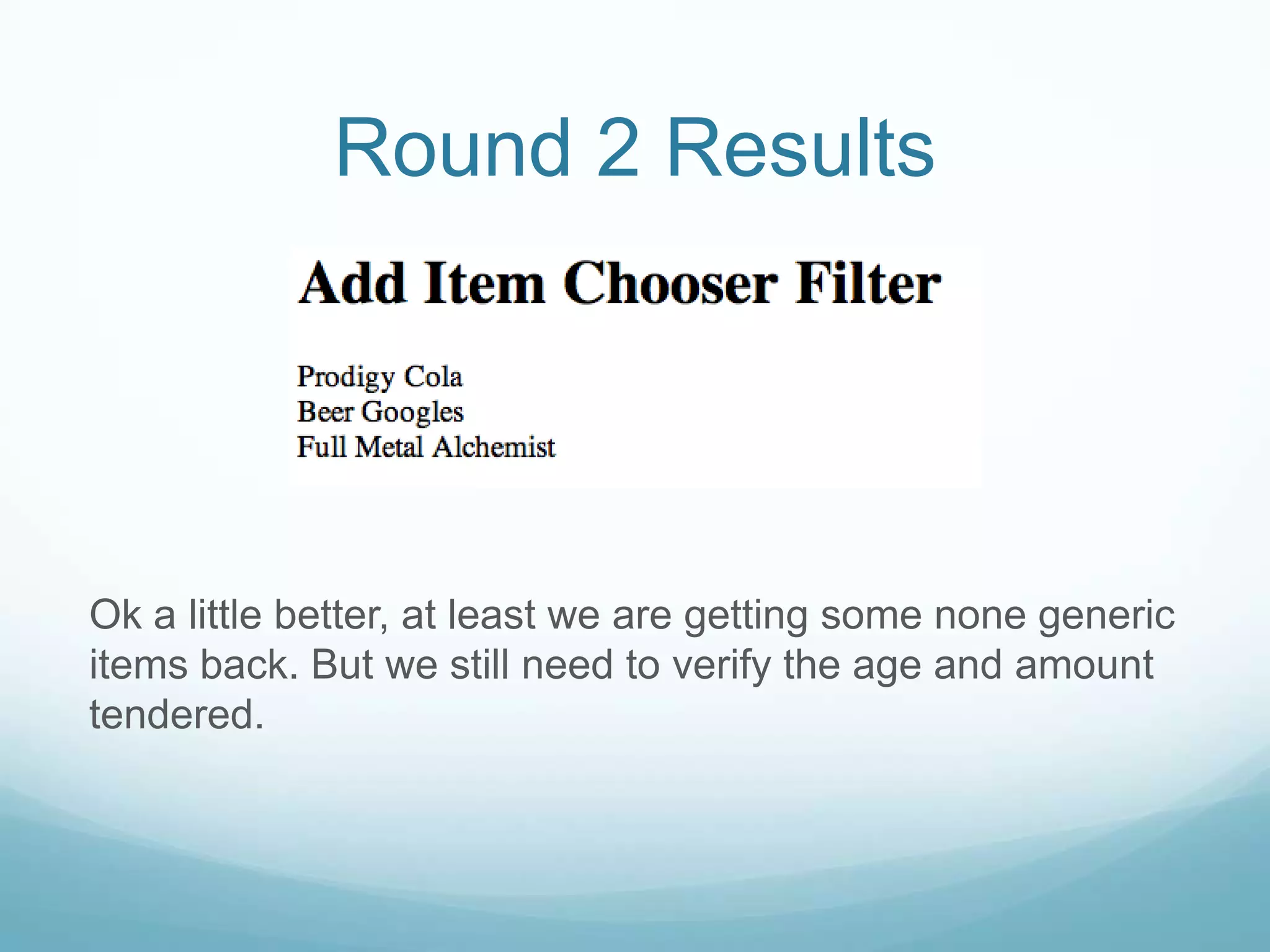 Round 2 Results




Ok a little better, at least we are getting some none generic
items back. But we still need to verify the age and amount
tendered.
 