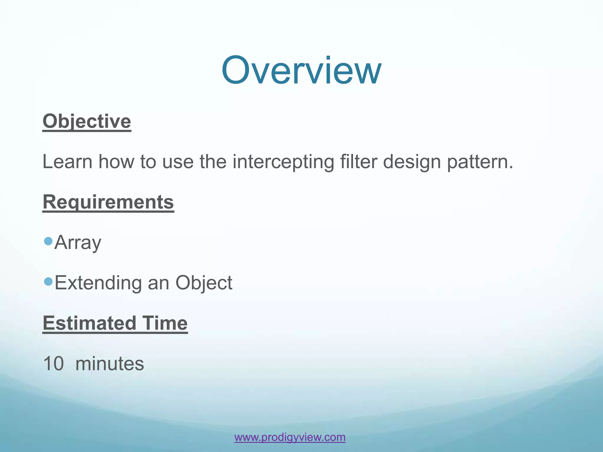 Overview
Objective

Learn how to use the intercepting filter design pattern.

Requirements

Array
Extending an Object
Estimated Time

10 minutes


                       www.prodigyview.com
 