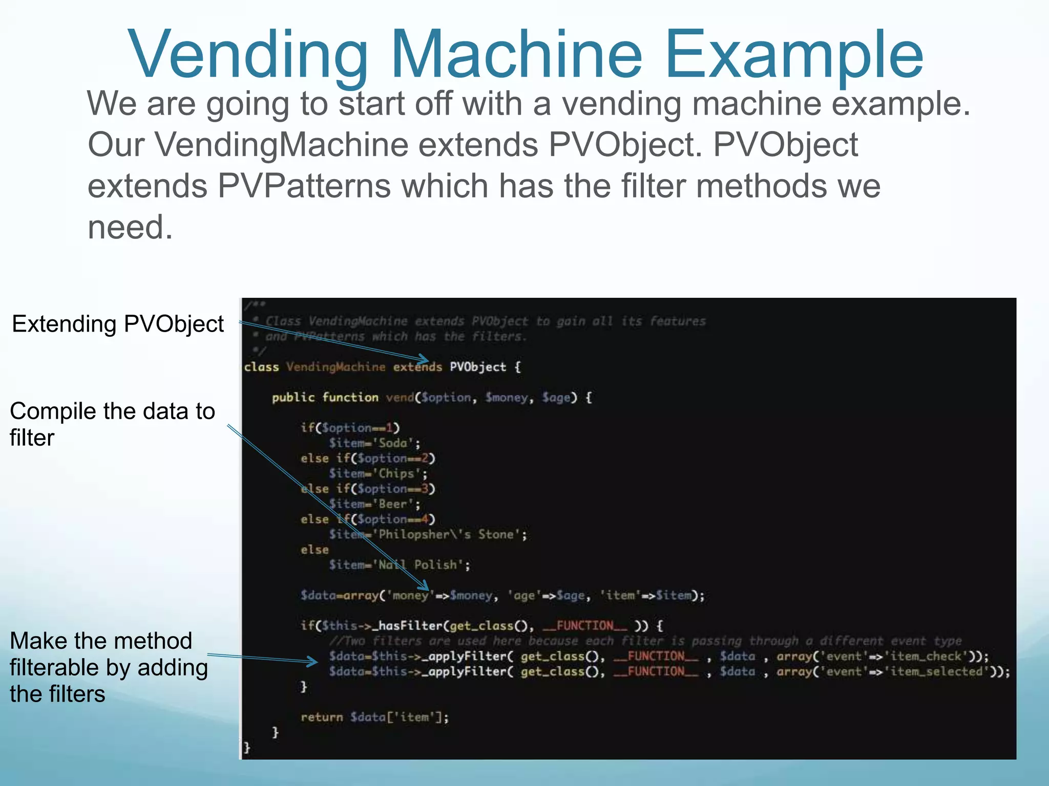 Vending Machine Example
       We are going to start off with a vending machine example.
       Our VendingMachine extends PVObject. PVObject
       extends PVPatterns which has the filter methods we
       need.

Extending PVObject


Compile the data to
filter




Make the method
filterable by adding
the filters
 