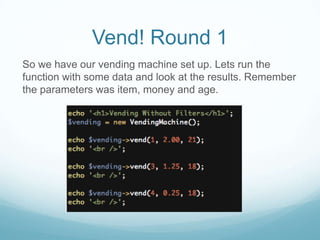 Vend! Round 1
So we have our vending machine set up. Lets run the
function with some data and look at the results. Remember
the parameters was item, money and age.
 