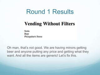 Round 1 Results




Oh man, that’s not good. We are having minors getting
beer and anyone putting any price and getting what they
want. And all the items are generic! Let’s fix this.
 
