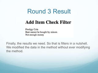 Round 3 Result



Finally, the results we need. So that is filters in a nutshell.
We modified the data in the method without ever modifying
the method.
 