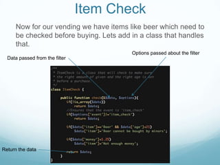 Item Check
      Now for our vending we have items like beer which need to
      be checked before buying. Lets add in a class that handles
      that.
                                         Options passed about the filter
  Data passed from the filter




Return the data
 