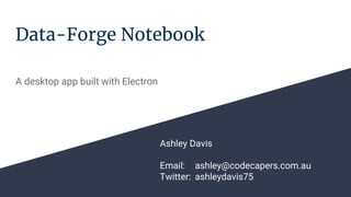 Data-Forge Notebook
A desktop app built with Electron
Ashley Davis
Email: ashley@codecapers.com.au
Twitter: ashleydavis75
 