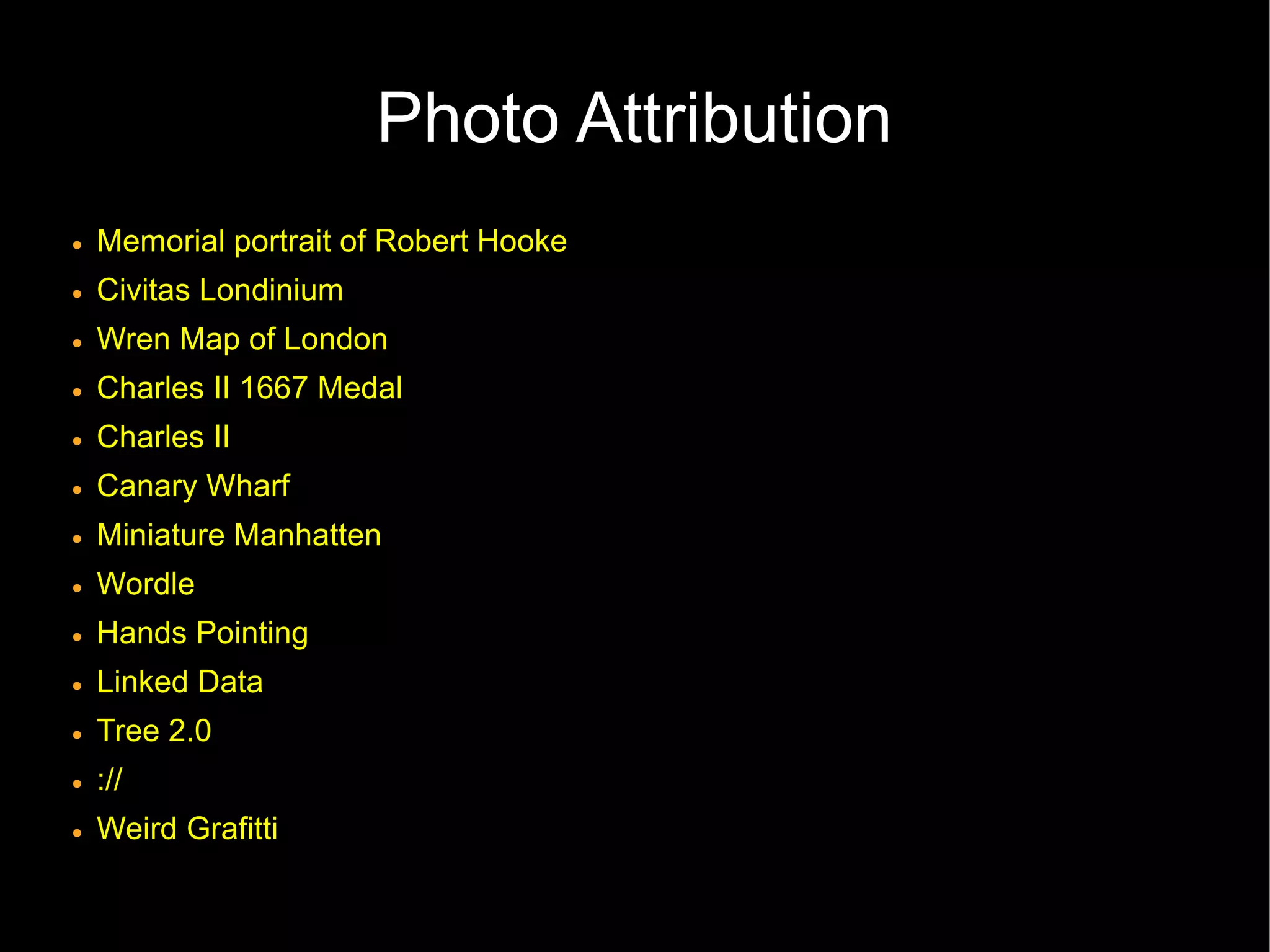 Photo Attribution
●   Memorial portrait of Robert Hooke
●   Civitas Londinium
●   Wren Map of London
●   Charles II 1667 Medal
●   Charles II
●   Canary Wharf
●   Miniature Manhatten
●   Wordle
●   Hands Pointing
●   Linked Data
●   Tree 2.0
●   ://
●   Weird Grafitti
 