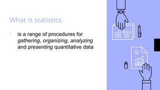 What is statistics
- is a range of procedures for
gathering, organizing, analyzing
and presenting quantitative data
 