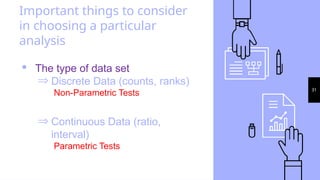 31
Important things to consider
in choosing a particular
analysis
· The type of data set
Þ Discrete Data (counts, ranks)
Non-Parametric Tests
Þ Continuous Data (ratio,
interval)
Parametric Tests
 