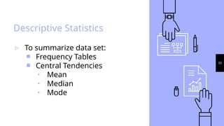 33
Descriptive Statistics
▹ To summarize data set:
￭ Frequency Tables
￭ Central Tendencies
⬝ Mean
⬝ Median
⬝ Mode
 