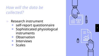 7
How will the data be
collected?
▹ Research instrument
￭ self-report questionnaire
￭ Sophisticated physiological
instruments
￭ Observation
￭ Interviews
￭ Scales
 