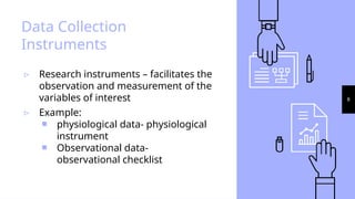 8
Data Collection
Instruments
▹ Research instruments – facilitates the
observation and measurement of the
variables of interest
▹ Example:
￭ physiological data- physiological
instrument
￭ Observational data-
observational checklist
 