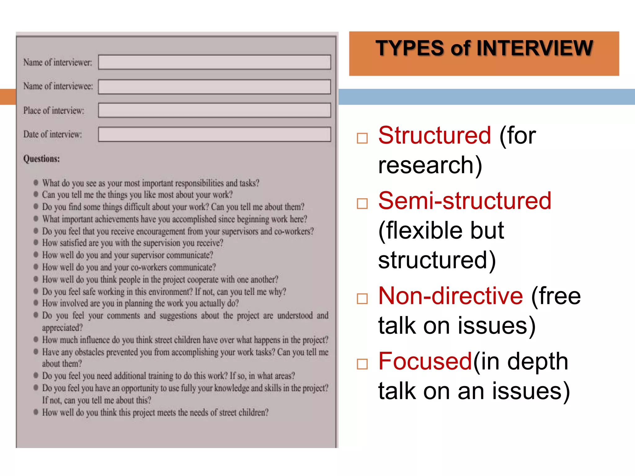  Structured (for
research)
 Semi-structured
(flexible but
structured)
 Non-directive (free
talk on issues)
 Focused(in depth
talk on an issues)
TYPES of INTERVIEW
 