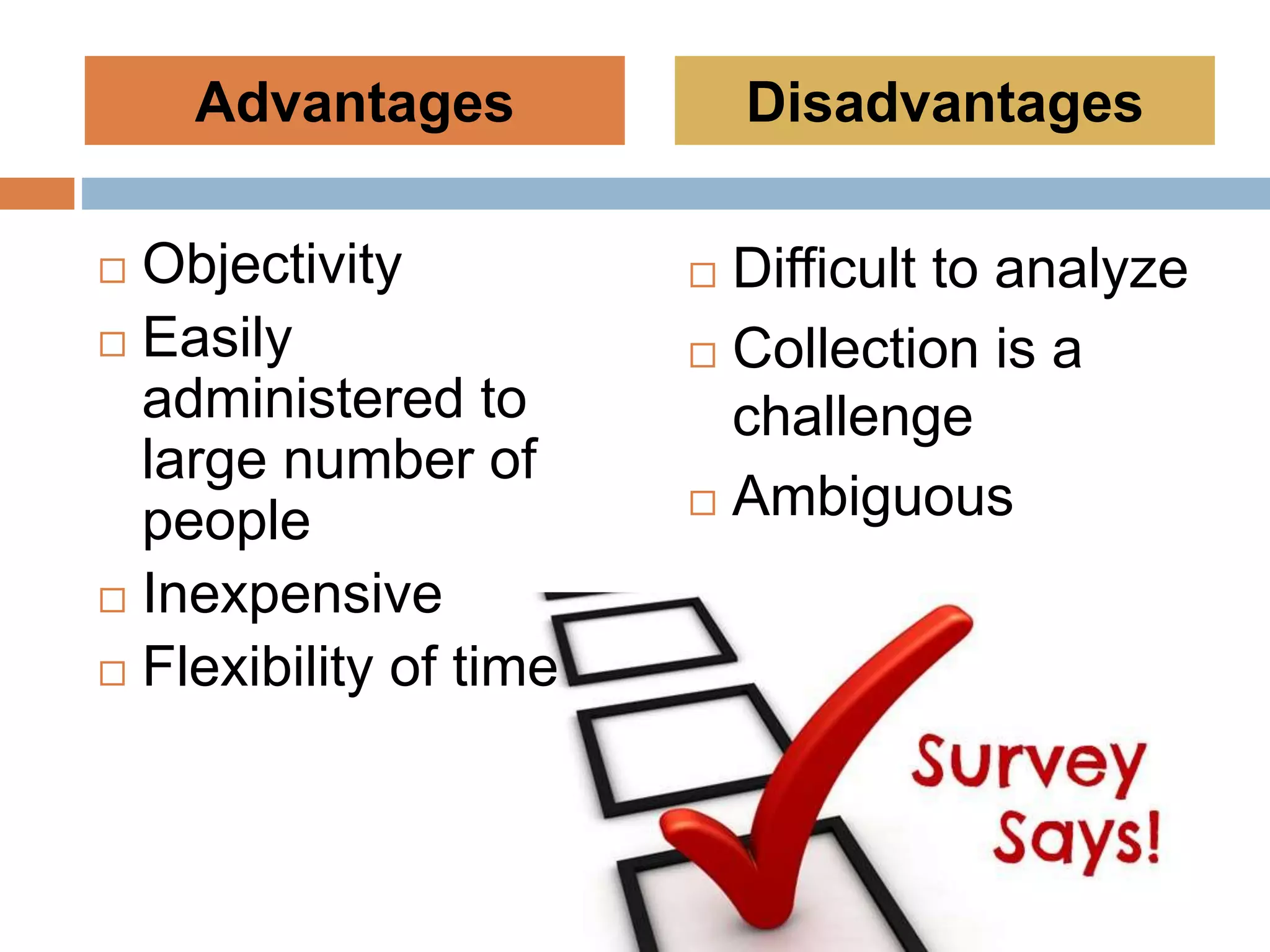  Objectivity
 Easily
administered to
large number of
people
 Inexpensive
 Flexibility of time
 Difficult to analyze
 Collection is a
challenge
 Ambiguous
Advantages Disadvantages
 