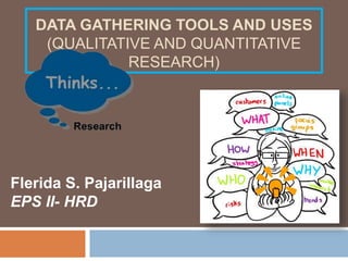 DATA GATHERING TOOLS AND USES
(QUALITATIVE AND QUANTITATIVE
RESEARCH)
Flerida S. Pajarillaga
EPS II- HRD
 