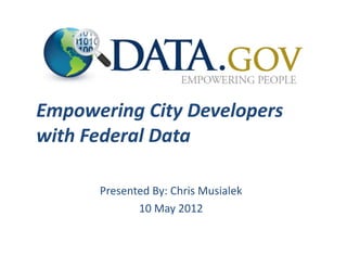 Empowering	
  City	
  Developers	
  
with	
  Federal	
  Data	
  

         Presented	
  By:	
  Chris	
  Musialek	
  
                10	
  May	
  2012     	
  
 