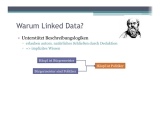 Warum Linked Data?
•  Unterstützt Beschreibungslogiken
  ▫  erlauben autom. natürliches Schließen durch Deduktion
  ▫  => implizites Wissen


           Häupl ist Bürgermeister
                                             Häupl ist Politiker
         Bürgermeister sind Politiker
 