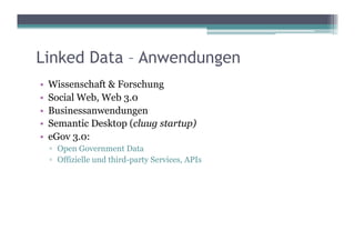 Linked Data – Anwendungen
•  Wissenschaft & Forschung
•  Social Web, Web 3.0
•  Businessanwendungen
•  Semantic Desktop (cluug startup)
•  eGov 3.0:
  ▫  Open Government Data
  ▫  Offizielle und third-party Services, APIs
 