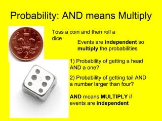 Probability: AND means Multiply Toss a coin and then roll a dice Events are  independent  so  multiply  the probabilities 1) Probability of getting a head AND a one? AND  means  MULTIPLY  if events are  independent 2) Probability of getting tail AND a number larger than four? 