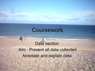 Coursework Data section  Aim : Present all data collected  Annotate and explain data  