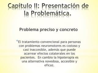 Problema preciso y concreto
*El tratamiento convencional para personas
con problemas neuromotores es costoso y
casi inacce...