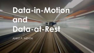 Data-in-Motion
and
Data-at-Rest
ANKIT P. MEHTA
 