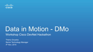 Thierry Gruszka
Senior Technology Manager
4th Nov. 2015
Workshop Cisco DevNet Hackathon
Data in Motion - DMo
 