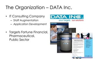 The Organization – DATA Inc.
• IT Consulting Company
– Staff Augmentation
– Application Development
• Targets Fortune Financial,
Pharmaceutical,
Public Sector
 