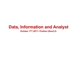 Data, Information and Analyst
     October 17th,2011 / Prathan (Num) D.
 