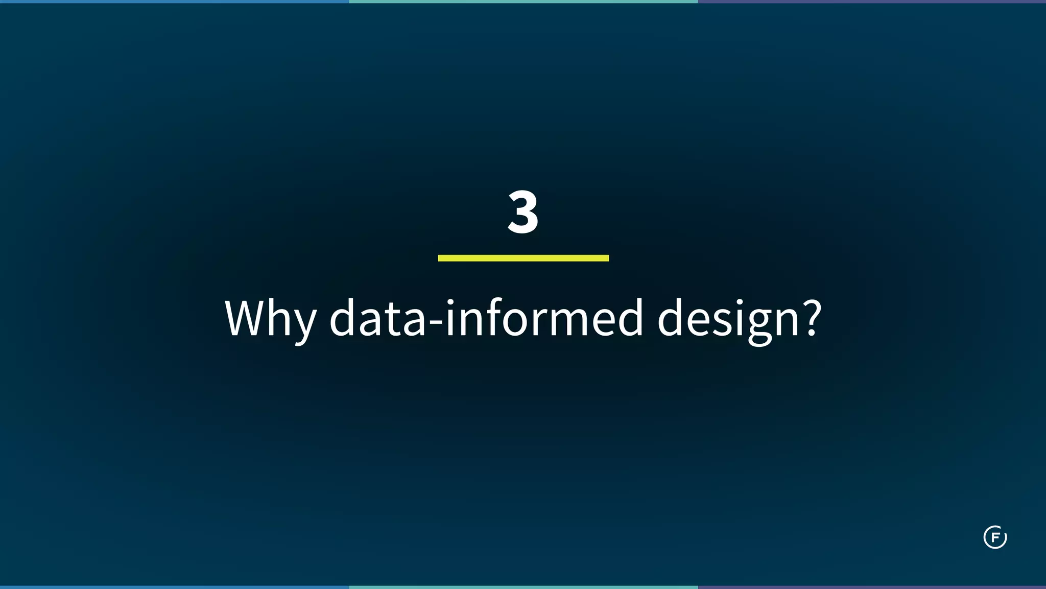 Why data-informed design?
3
 